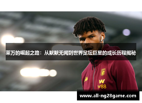 莱万的崛起之路:从默默无闻到世界足坛巨星的成长历程揭秘 莱万的崛起之路:从默默无闻到世界足坛巨星的成长历程揭秘