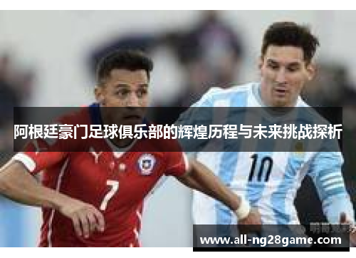 阿根廷豪门足球俱乐部的辉煌历程与未来挑战探析 阿根廷豪门足球俱乐部的辉煌历程与未来挑战探析