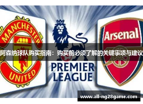 阿森纳球队购买指南:购买前必须了解的关键事项与建议 阿森纳球队购买指南:购买前必须了解的关键事项与建议