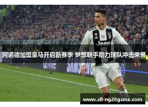 阿诺德加盟皇马开启新赛季 梦想联手助力球队冲击荣誉 阿诺德加盟皇马开启新赛季 梦想联手助力球队冲击荣誉