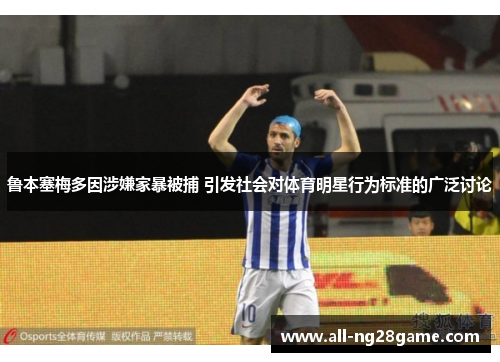 鲁本塞梅多因涉嫌家暴被捕 引发社会对体育明星行为标准的广泛讨论