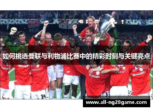 如何挑选曼联与利物浦比赛中的精彩时刻与关键亮点 如何挑选曼联与利物浦比赛中的精彩时刻与关键亮点