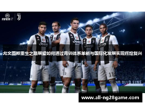 尤文图斯重生之路展望如何通过青训体系革新与国际化发展实现辉煌复兴