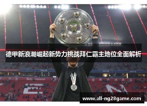 德甲新浪潮崛起新势力挑战拜仁霸主地位全面解析 德甲新浪潮崛起新势力挑战拜仁霸主地位全面解析