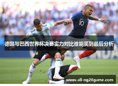 德国与巴西世界杯决赛实力对比谁能笑到最后分析 德国与巴西世界杯决赛实力对比谁能笑到最后分析