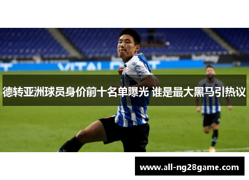 德转亚洲球员身价前十名单曝光 谁是最大黑马引热议 德转亚洲球员身价前十名单曝光 谁是最大黑马引热议